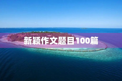 新颖作文题目100篇 新颖作文题目100篇