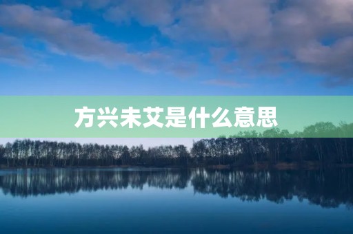 方兴未艾是什么意思 方兴未艾是什么意思