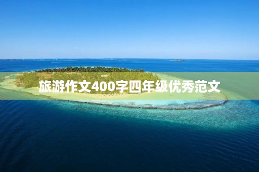旅游作文400字四年级优秀范文 旅游作文400字四年级优秀范文