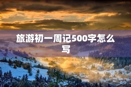 旅游初一周记500字怎么写