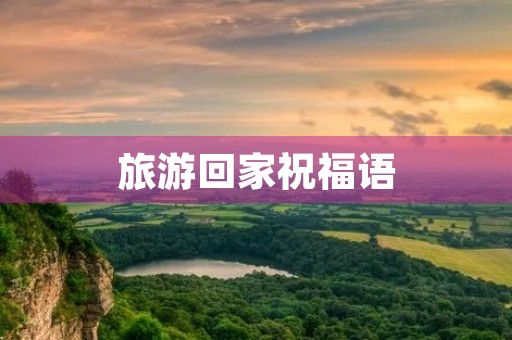 旅游回家祝福语(对旅游回来的人说点啥)