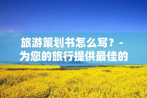 旅游策划书怎么写?- 为您的旅行提供最佳的规划 旅游策划书怎么写?- 为您的旅行提供最佳的规划