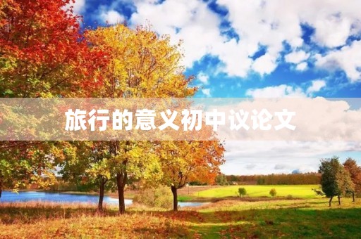 旅行的意义初中议论文 旅行的意义初中议论文
