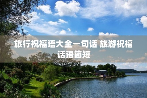 旅行祝福语大全一句话 旅游祝福话语简短