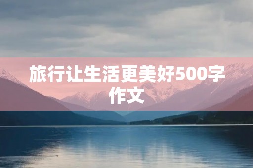 旅行让生活更美好500字作文 旅行让生活更美好500字作文