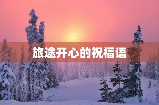 旅途开心的祝福语(祝出行吉利的语言)
