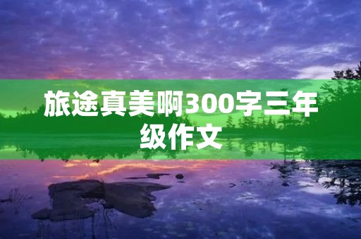 旅途真美啊300字三年级作文