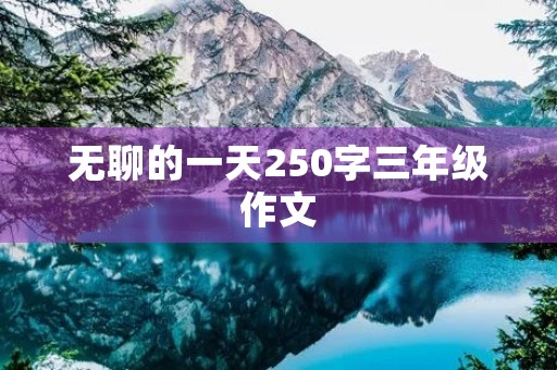无聊的一天250字三年级作文 无聊的一天250字三年级作文
