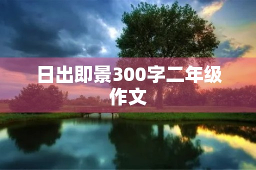 日出即景300字二年级作文 日出即景300字二年级作文