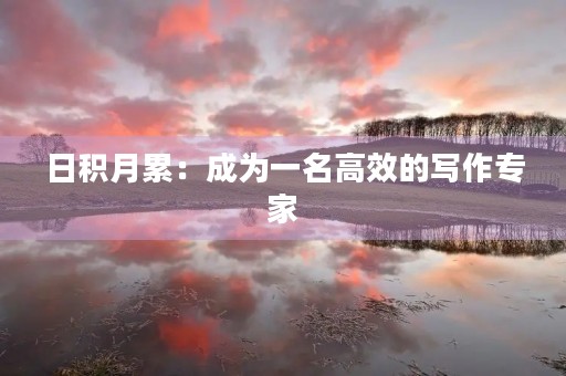 日积月累:成为一名高效的写作专家 日积月累:成为一名高效的写作专家