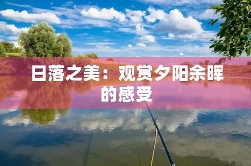 日落之美:观赏夕阳余晖的感受 日落之美:观赏夕阳余晖的感受