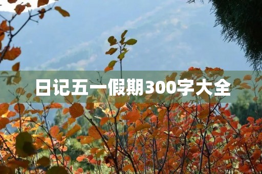 日记五一假期300字大全 日记五一假期300字大全