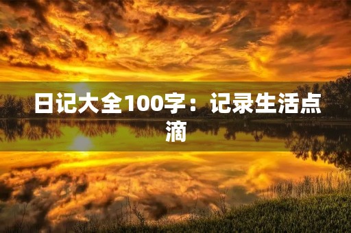 日记大全100字：记录生活点滴，感悟人生历程