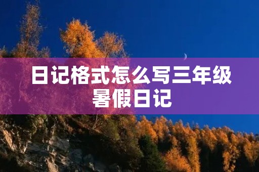 日记格式怎么写三年级 暑假日记 日记格式怎么写三年级 暑假日记