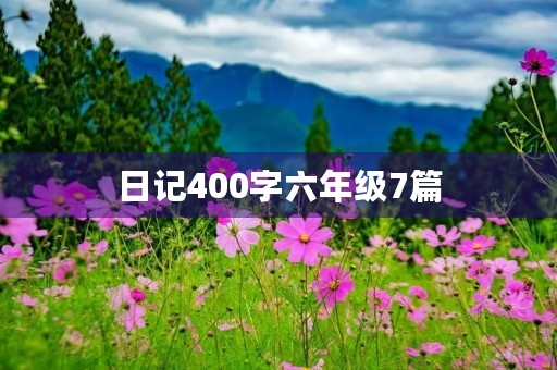 日记400字六年级7篇 日记400字六年级7篇