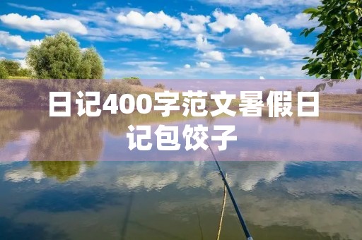 日记400字范文暑假日记包饺子 日记400字范文暑假日记包饺子
