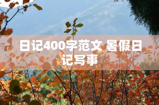 日记400字范文 暑假日记写事 日记400字范文 暑假日记写事