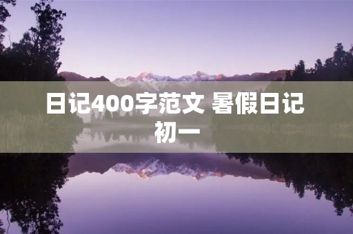 日记400字范文 暑假日记 初一