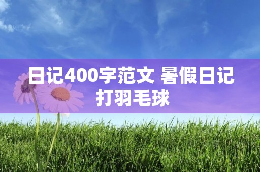 日记400字范文 暑假日记 打羽毛球 日记400字范文 暑假日记 打羽毛球