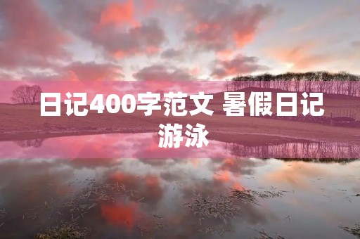 日记400字范文 暑假日记 游泳 日记400字范文 暑假日记 游泳