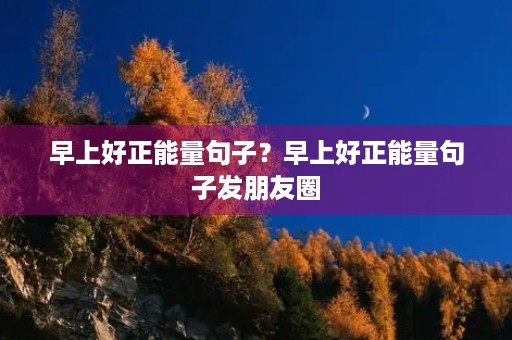 早上好正能量句子?早上好正能量句子发朋友圈 早上好正能量句子?早上好正能量句子发朋友圈