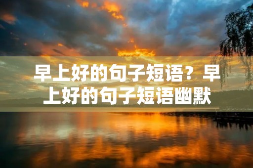 早上好的句子短语？早上好的句子短语幽默