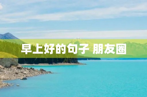 早上好的句子 朋友圈，早上好的句子 朋友圈 正能量
