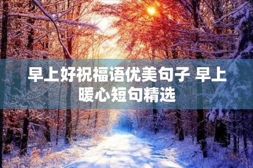 早上好祝福语优美句子 早上暖心短句精选 早上好祝福语优美句子 早上暖心短句精选