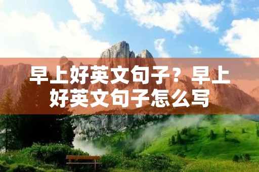 早上好英文句子?早上好英文句子怎么写 早上好英文句子?早上好英文句子怎么写