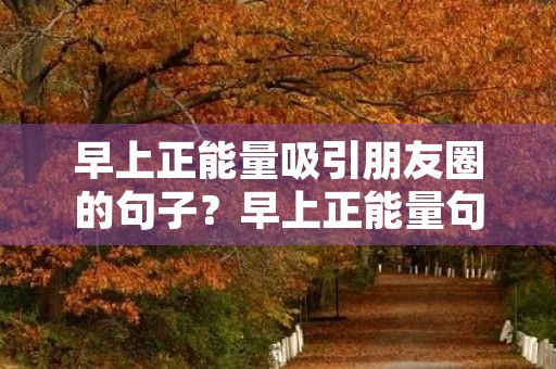 早上正能量吸引朋友圈的句子?早上正能量句子发朋友圈图片 早上正能量吸引朋友圈的句子?早上正能量句子发朋友圈图片