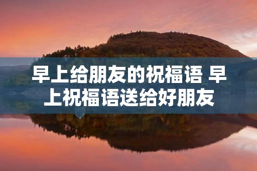 早上给朋友的祝福语 早上祝福语送给好朋友