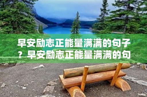 早安励志正能量满满的句子?早安励志正能量满满的句子简短 早安励志正能量满满的句子?早安励志正能量满满的句子简短