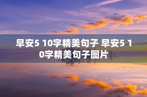 早安5 10字精美句子 早安5 10字精美句子图片 早安5 10字精美句子 早安5 10字精美句子图片