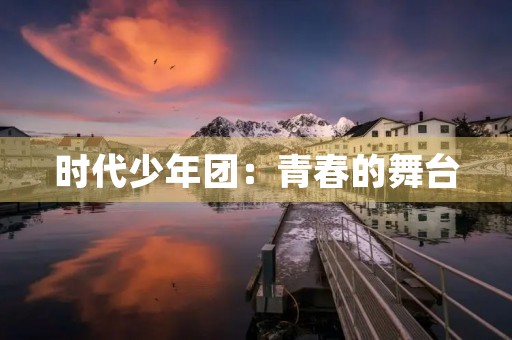 时代少年团:青春的舞台,梦想的起点 时代少年团:青春的舞台,梦想的起点