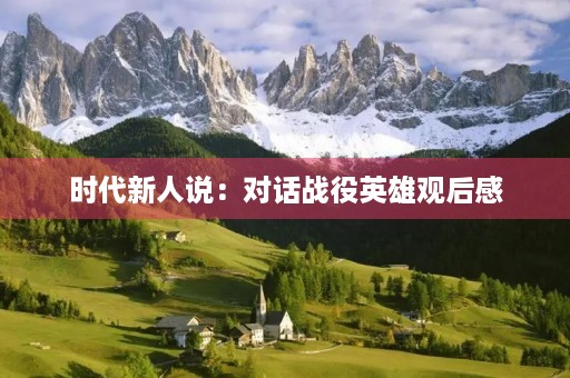 时代新人说：对话战役英雄观后感