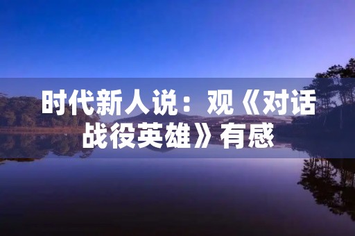 时代新人说：观《对话战役英雄》有感