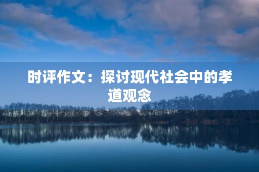 时评作文:探讨现代社会中的孝道观念 时评作文:探讨现代社会中的孝道观念