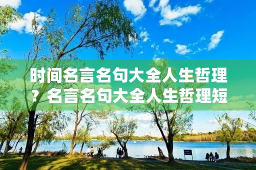 时间名言名句大全人生哲理？名言名句大全人生哲理短句