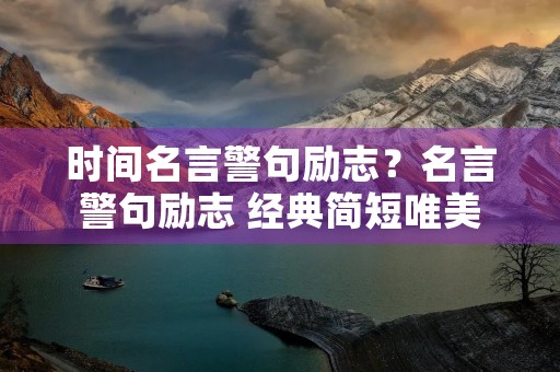 时间名言警句励志?名言警句励志 经典简短唯美 时间名言警句励志?名言警句励志 经典简短唯美