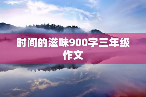 时间的滋味900字三年级作文 时间的滋味900字三年级作文