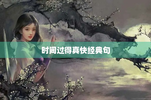 时间过得真快经典句(时间过得真快经典句子发朋友圈)