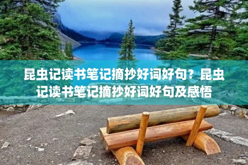 昆虫记读书笔记摘抄好词好句？昆虫记读书笔记摘抄好词好句及感悟