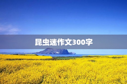 昆虫迷作文300字 昆虫迷作文300字