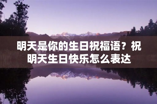明天是你的生日祝福语?祝明天生日快乐怎么表达