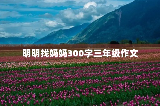 明明找妈妈300字三年级作文 明明找妈妈300字三年级作文