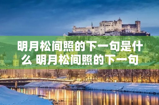 明月松间照的下一句是什么 明月松间照的下一句是什么作者是谁 明月松间照的下一句是什么 明月松间照的下一句是什么作者是谁