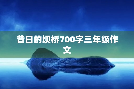 昔日的坝桥700字三年级作文