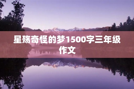 星殇奇怪的梦1500字三年级作文 星殇奇怪的梦1500字三年级作文