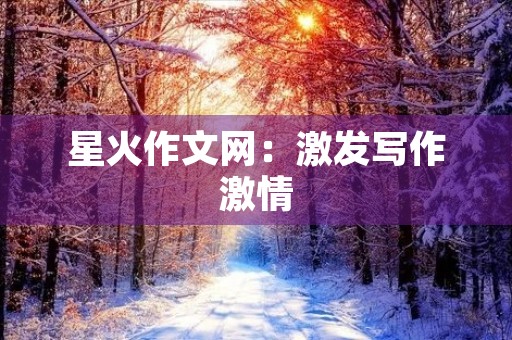 星火作文网：激发写作**，成就未来文学之星