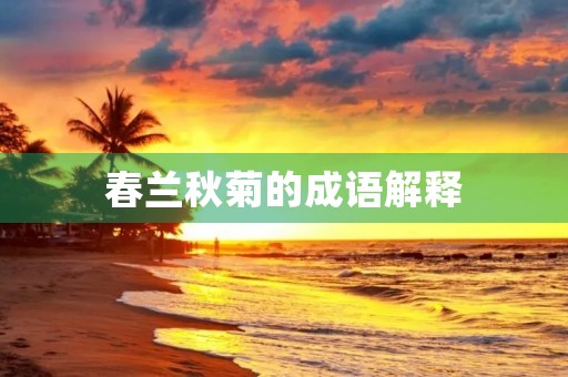 春兰秋菊的成语解释 春兰秋菊的成语解释